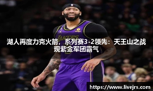 湖人再度力克火箭，系列赛3-2领先：天王山之战现紫金军团霸气