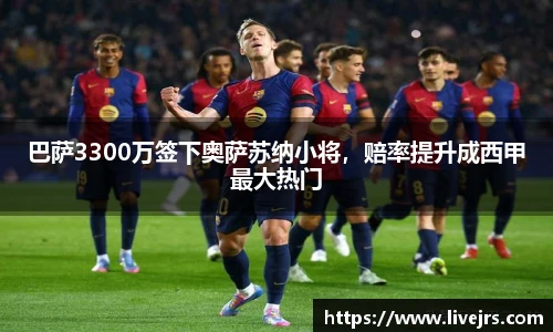巴萨3300万签下奥萨苏纳小将，赔率提升成西甲最大热门