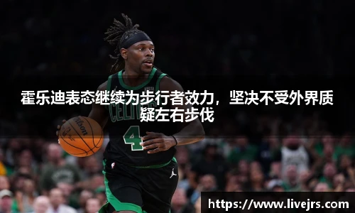 霍乐迪表态继续为步行者效力，坚决不受外界质疑左右步伐