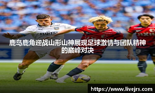 鹿岛鹿角迎战山形山神展现足球激情与团队精神的巅峰对决