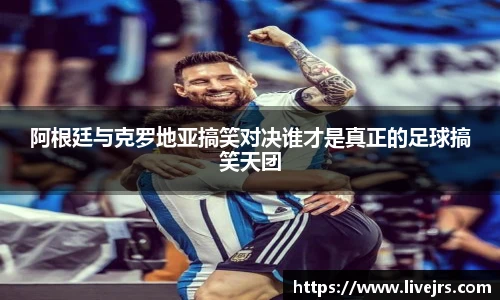 阿根廷与克罗地亚搞笑对决谁才是真正的足球搞笑天团