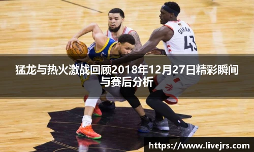 猛龙与热火激战回顾2018年12月27日精彩瞬间与赛后分析