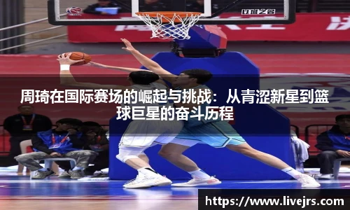 周琦在国际赛场的崛起与挑战：从青涩新星到篮球巨星的奋斗历程