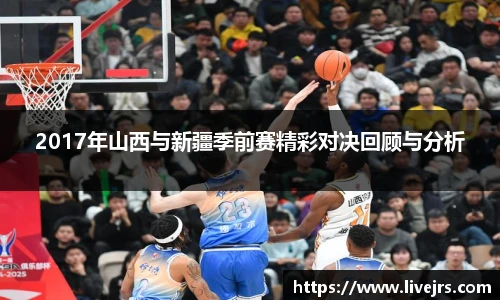 2017年山西与新疆季前赛精彩对决回顾与分析